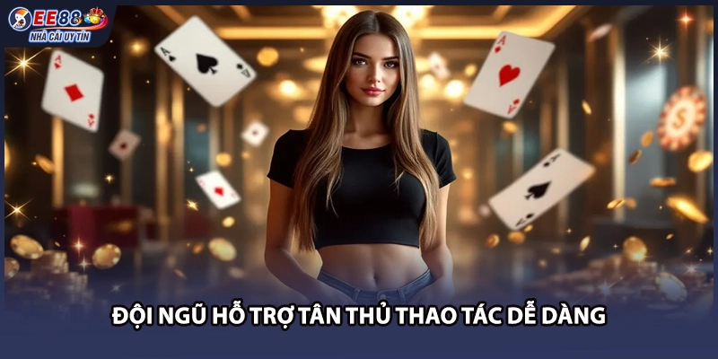 Đội ngũ hỗ trợ tân thủ thao tác dễ dàng